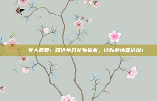 🎉 女人最爱！精选生日礼物指南，让你的惊喜倍增！