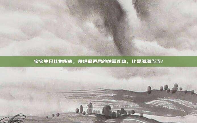 宝宝生日礼物指南，挑选最适合的惊喜礼物，让爱满满当当！