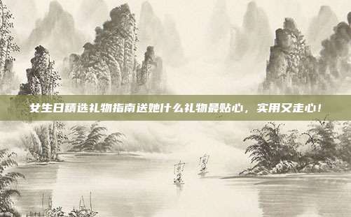 女生日精选礼物指南送她什么礼物最贴心，实用又走心！