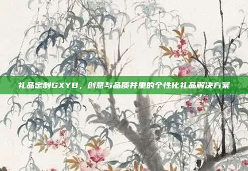 礼品定制GXYB，创意与品质并重的个性化礼品解决方案
