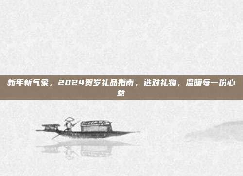 新年新气象，2024贺岁礼品指南，选对礼物，温暖每一份心意