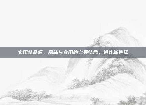 实用礼品杯，品味与实用的完美结合，送礼新选择