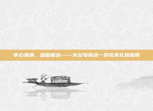 孝心满满，温馨相送——为父母挑选一对完美礼物指南