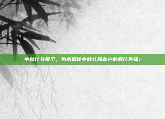 中秋佳节将至，为您揭秘中秋礼品客户的最佳选择！
