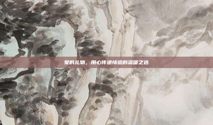 爱的礼物，用心传递情感的温暖之选