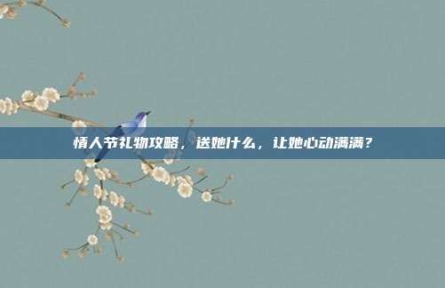 情人节礼物攻略，送她什么，让她心动满满？
