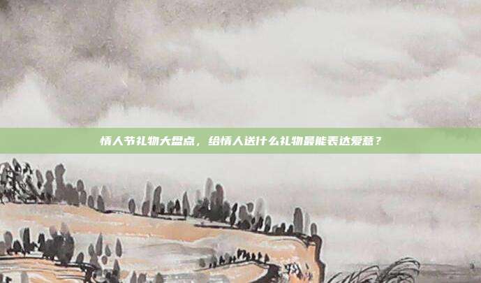 情人节礼物大盘点，给情人送什么礼物最能表达爱意？