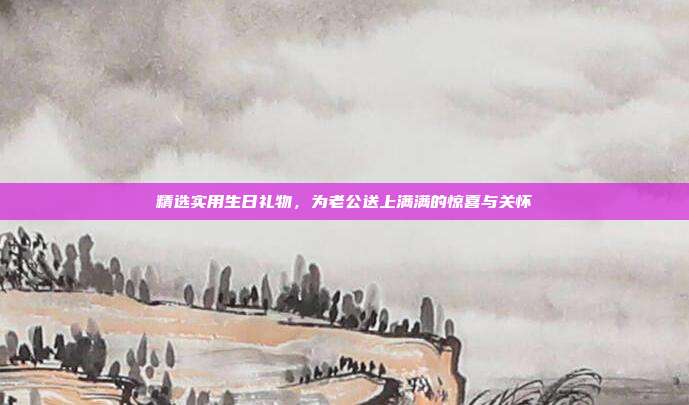 精选实用生日礼物，为老公送上满满的惊喜与关怀