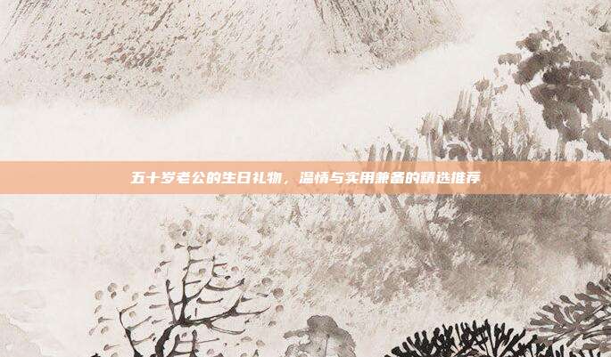 五十岁老公的生日礼物，温情与实用兼备的精选推荐
