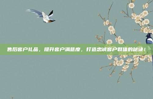 售后客户礼品，提升客户满意度，打造忠诚客户群体的秘诀！