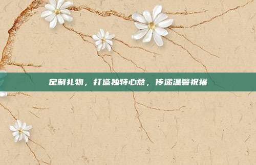 定制礼物，打造独特心意，传递温馨祝福