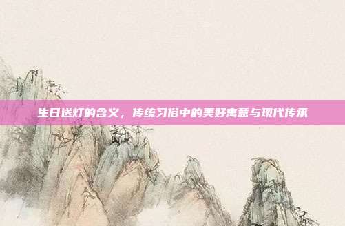 生日送灯的含义，传统习俗中的美好寓意与现代传承
