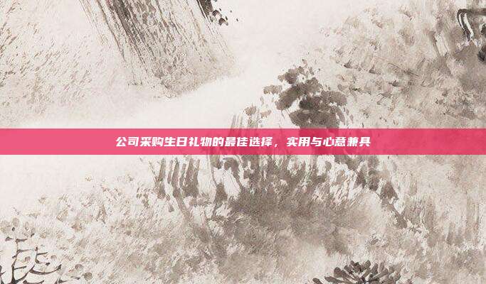 公司采购生日礼物的最佳选择，实用与心意兼具