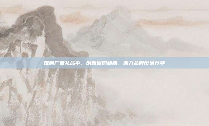 定制广告礼品伞，创新促销利器，助力品牌形象升华