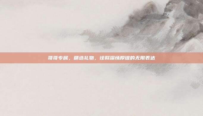 哥哥专属，精选礼物，诠释深情厚谊的无限表达
