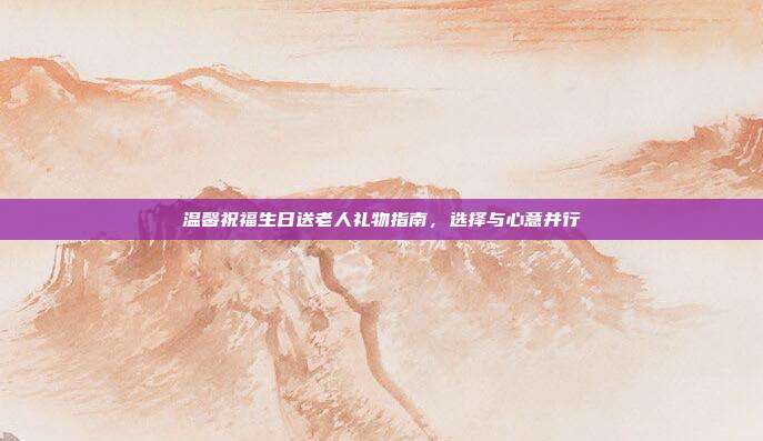 温馨祝福生日送老人礼物指南，选择与心意并行