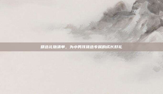 精选礼物清单，为小男孩挑选专属的成长好礼