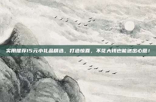 实用推荐15元小礼品精选，打造惊喜，不花大钱也能送出心意！