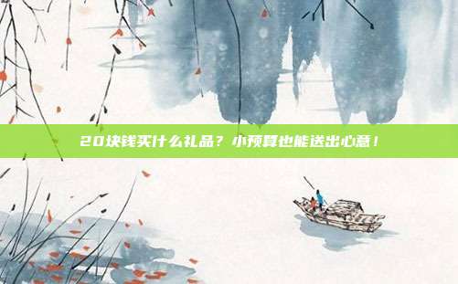 20块钱买什么礼品？小预算也能送出心意！