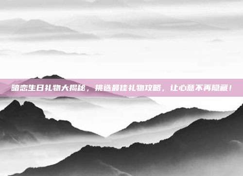 暗恋生日礼物大揭秘，挑选最佳礼物攻略，让心意不再隐藏！