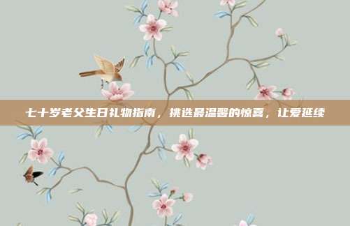 七十岁老父生日礼物指南，挑选最温馨的惊喜，让爱延续