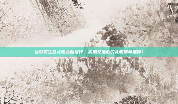 送哥们生日礼物必看排行，实用又走心的礼物清单推荐！