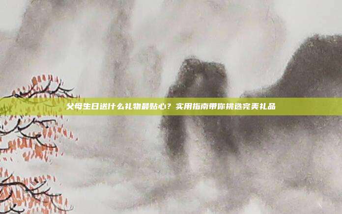 父母生日送什么礼物最贴心？实用指南带你挑选完美礼品