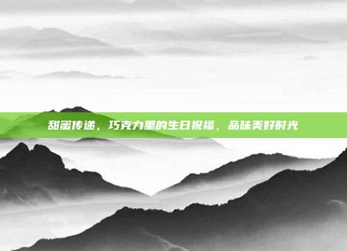 甜蜜传递，巧克力里的生日祝福，品味美好时光