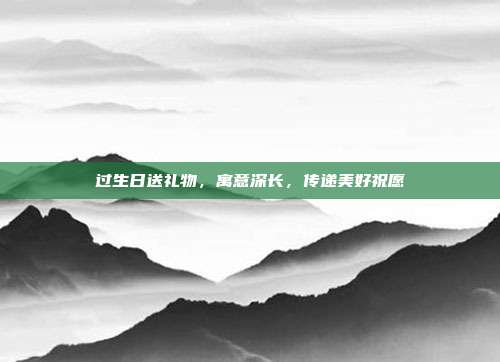 过生日送礼物，寓意深长，传递美好祝愿