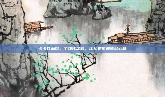 卡卡礼品吧，个性化定制，让礼物传递更多心意