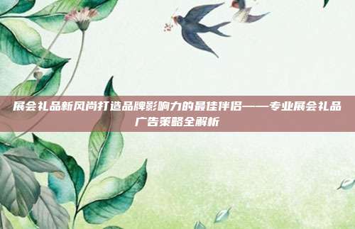 展会礼品新风尚打造品牌影响力的最佳伴侣——专业展会礼品广告策略全解析