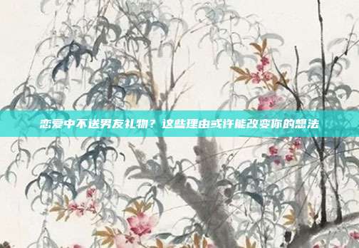 恋爱中不送男友礼物？这些理由或许能改变你的想法