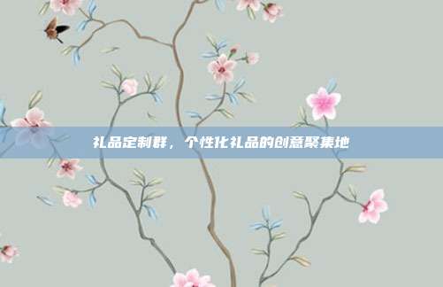 礼品定制群，个性化礼品的创意聚集地