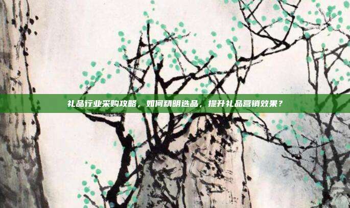 礼品行业采购攻略，如何精明选品，提升礼品营销效果？