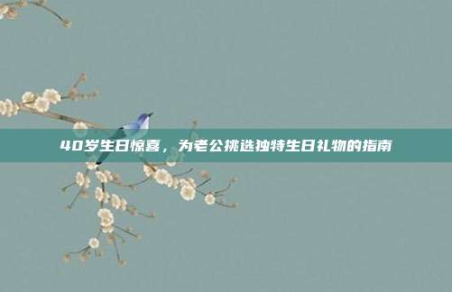 40岁生日惊喜，为老公挑选独特生日礼物的指南
