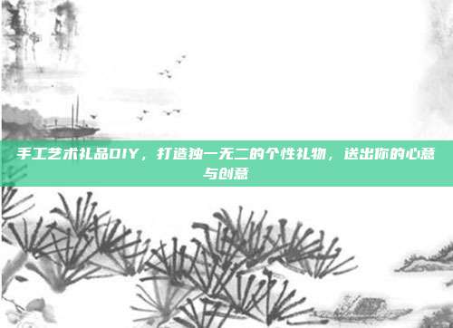 手工艺术礼品DIY，打造独一无二的个性礼物，送出你的心意与创意