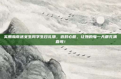 实用指南送女生同学生日礼物，选对心意，让她的每一天都充满喜悦！