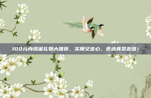 100元内闺蜜礼物大推荐，实用又走心，表达真挚友谊！