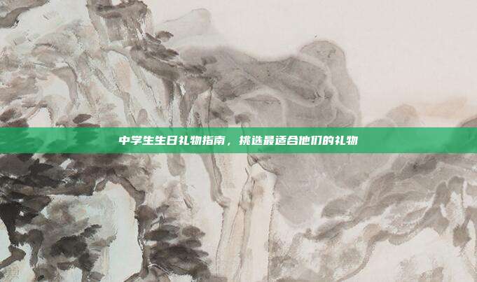 中学生生日礼物指南，挑选最适合他们的礼物