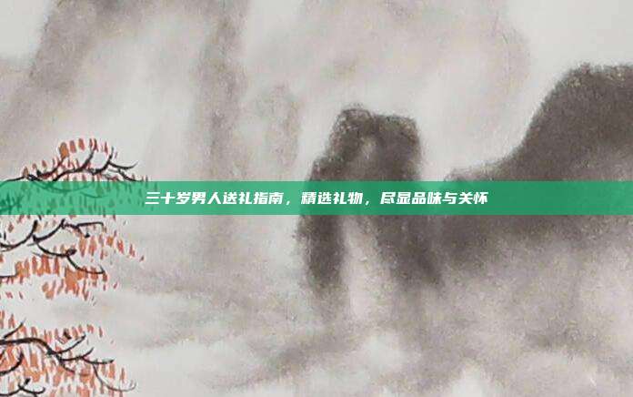 三十岁男人送礼指南，精选礼物，尽显品味与关怀