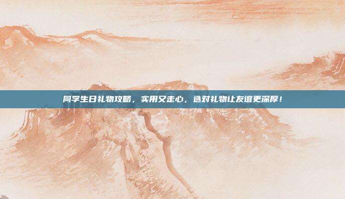 同学生日礼物攻略，实用又走心，选对礼物让友谊更深厚！
