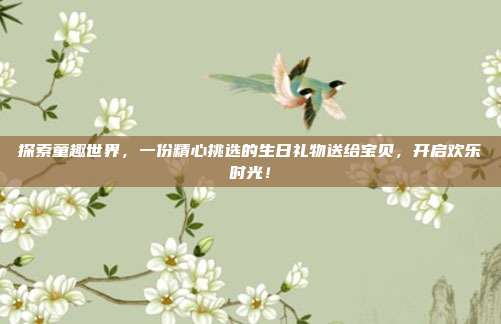 探索童趣世界，一份精心挑选的生日礼物送给宝贝，开启欢乐时光！