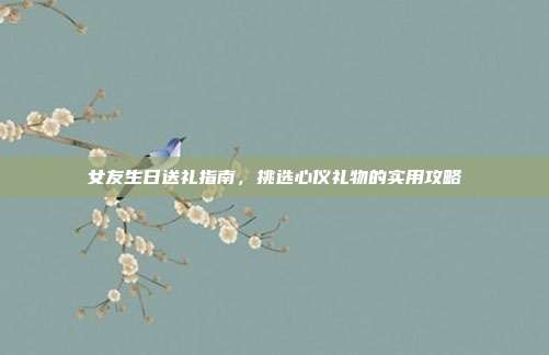 女友生日送礼指南，挑选心仪礼物的实用攻略