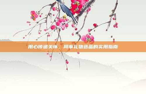 用心传递关怀，同事礼物选品的实用指南