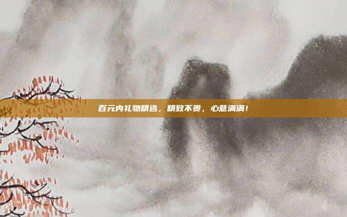 百元内礼物精选，精致不贵，心意满满！