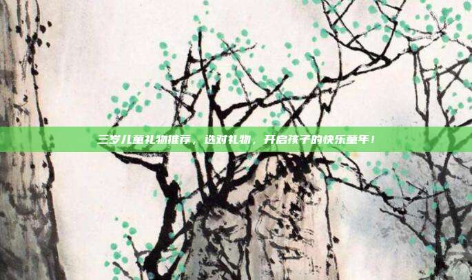 三岁儿童礼物推荐，选对礼物，开启孩子的快乐童年！