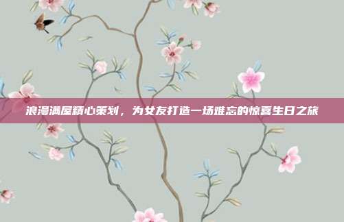 浪漫满屋精心策划，为女友打造一场难忘的惊喜生日之旅