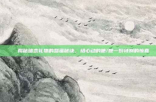 🎁揭秘暗恋礼物的甜蜜秘诀，给心动的他/她一份特别的惊喜