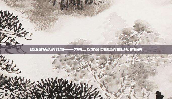 送给她成长的礼物——为初三侄女精心挑选的生日礼物指南