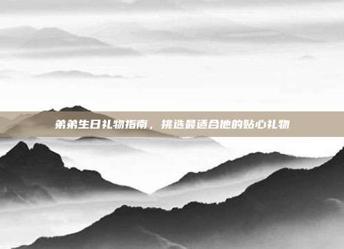弟弟生日礼物指南，挑选最适合他的贴心礼物